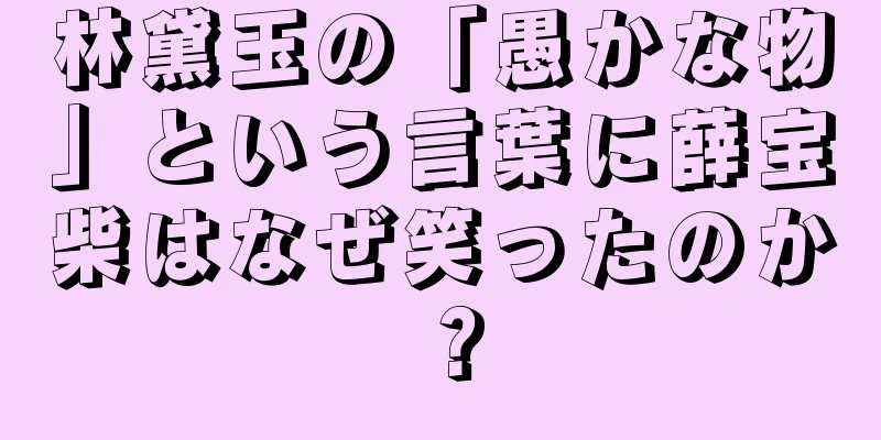 林黛玉の「愚かな物」という言葉に薛宝柴はなぜ笑ったのか？