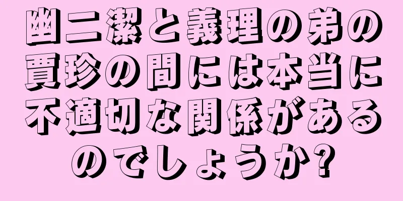 幽二潔と義理の弟の賈珍の間には本当に不適切な関係があるのでしょうか?