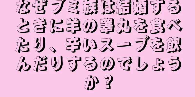 なぜプミ族は結婚するときに羊の睾丸を食べたり、辛いスープを飲んだりするのでしょうか？