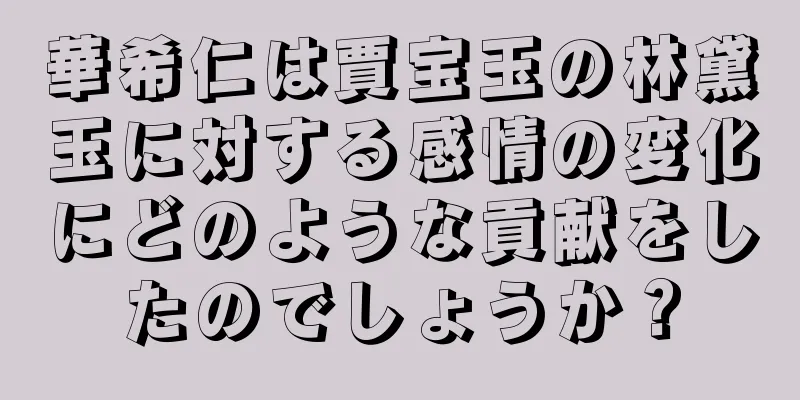 華希仁は賈宝玉の林黛玉に対する感情の変化にどのような貢献をしたのでしょうか？