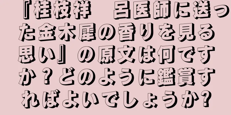 『桂枝祥　呂医師に送った金木犀の香りを見る思い』の原文は何ですか？どのように鑑賞すればよいでしょうか?