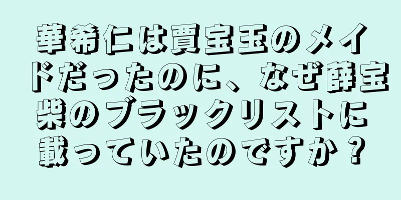 華希仁は賈宝玉のメイドだったのに、なぜ薛宝柴のブラックリストに載っていたのですか？