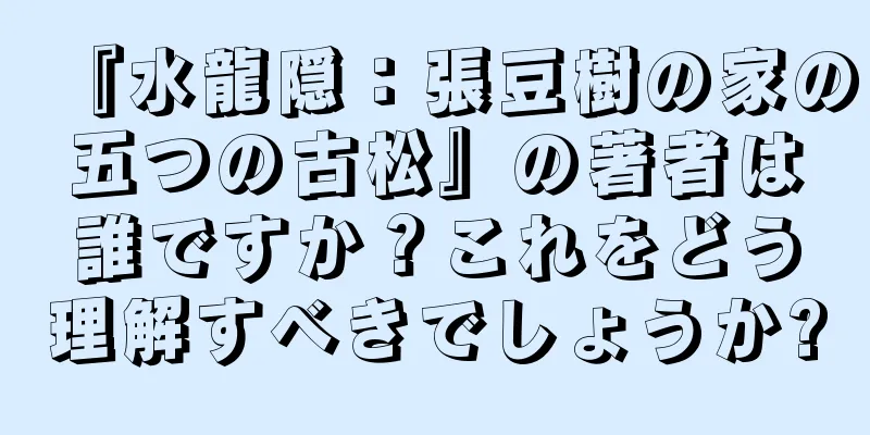 『水龍隠：張豆樹の家の五つの古松』の著者は誰ですか？これをどう理解すべきでしょうか?