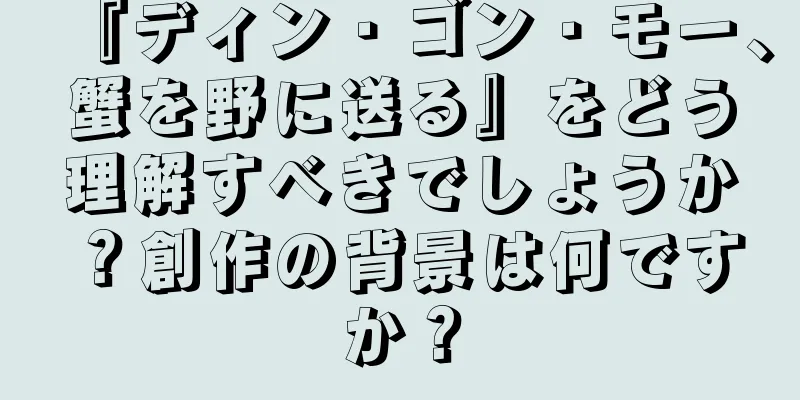 『ディン・ゴン・モー、蟹を野に送る』をどう理解すべきでしょうか？創作の背景は何ですか？