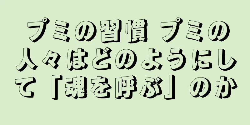 プミの習慣 プミの人々はどのようにして「魂を呼ぶ」のか