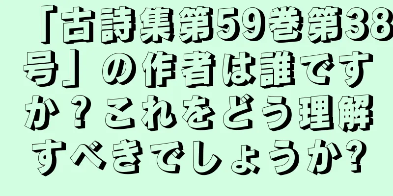 「古詩集第59巻第38号」の作者は誰ですか？これをどう理解すべきでしょうか?