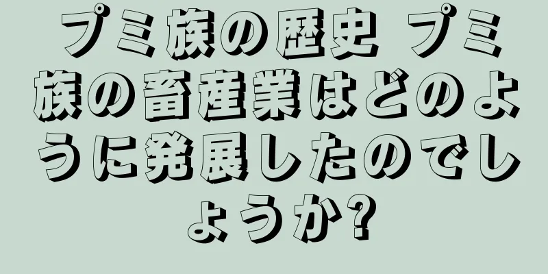 プミ族の歴史 プミ族の畜産業はどのように発展したのでしょうか?
