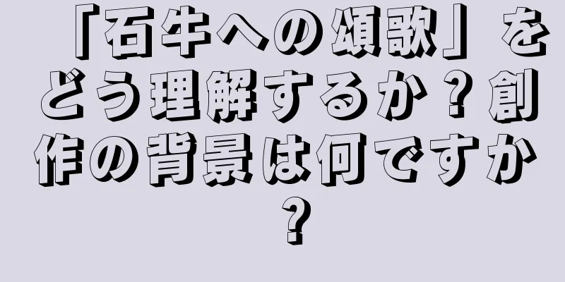「石牛への頌歌」をどう理解するか？創作の背景は何ですか？