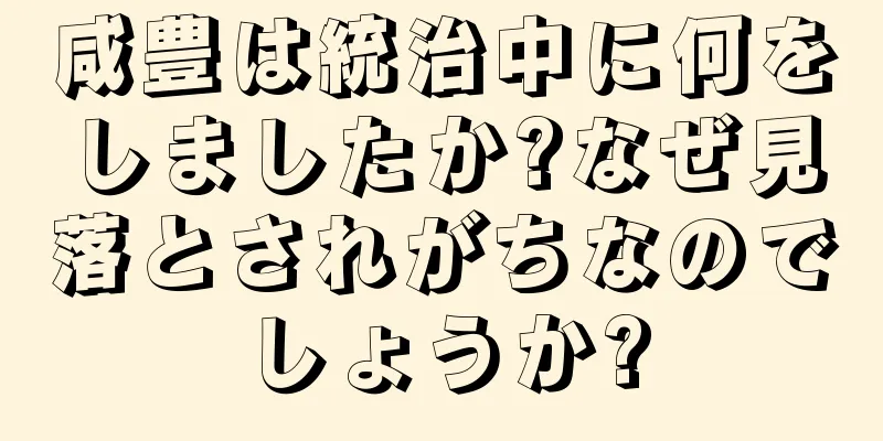 咸豊は統治中に何をしましたか?なぜ見落とされがちなのでしょうか?