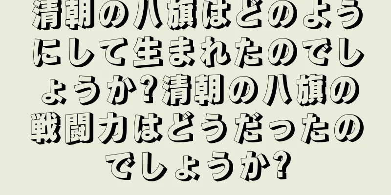 清朝の八旗はどのようにして生まれたのでしょうか?清朝の八旗の戦闘力はどうだったのでしょうか?