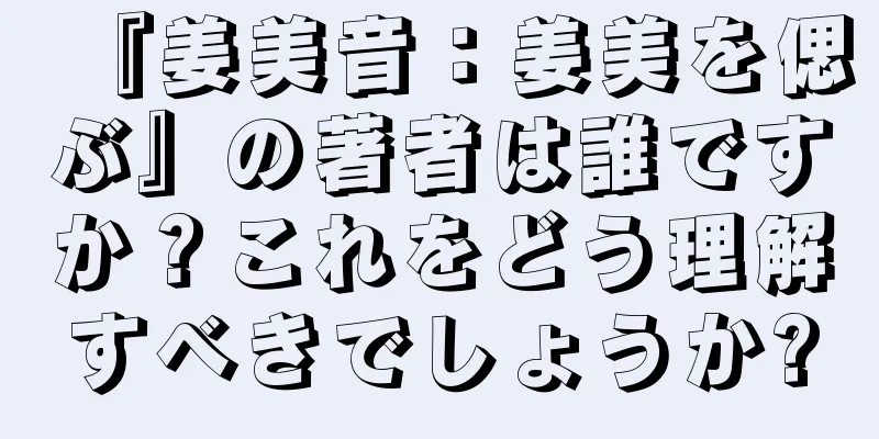 『姜美音：姜美を偲ぶ』の著者は誰ですか？これをどう理解すべきでしょうか?