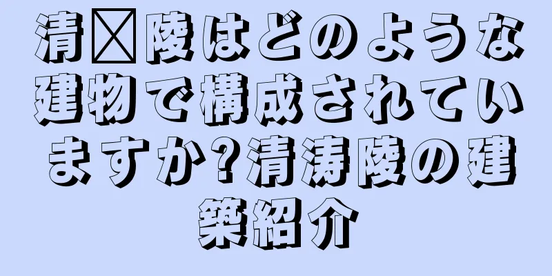 清涪陵はどのような建物で構成されていますか?清涛陵の建築紹介