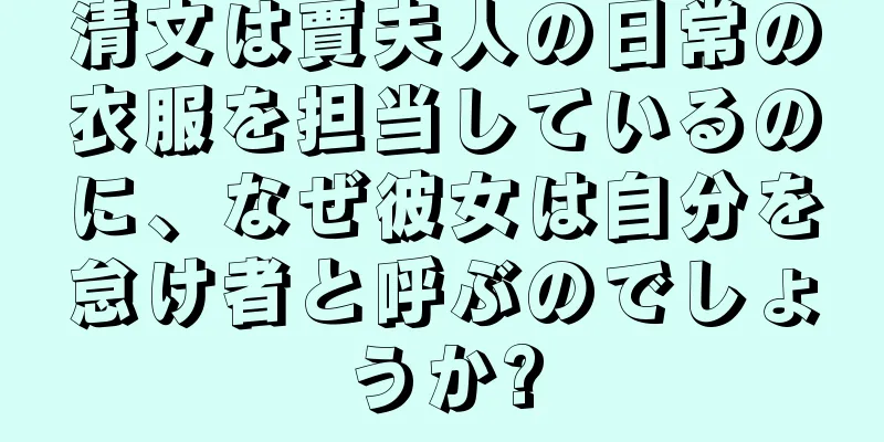 清文は賈夫人の日常の衣服を担当しているのに、なぜ彼女は自分を怠け者と呼ぶのでしょうか?