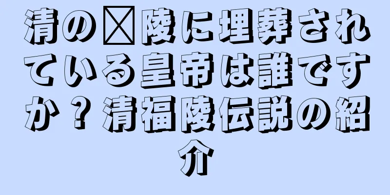 清の涪陵に埋葬されている皇帝は誰ですか？清福陵伝説の紹介