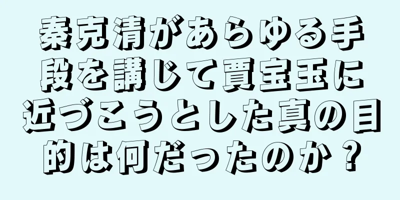秦克清があらゆる手段を講じて賈宝玉に近づこうとした真の目的は何だったのか？