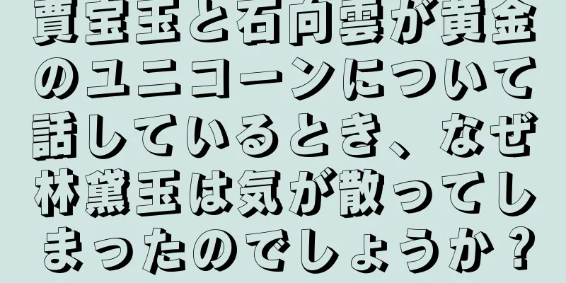 賈宝玉と石向雲が黄金のユニコーンについて話しているとき、なぜ林黛玉は気が散ってしまったのでしょうか？