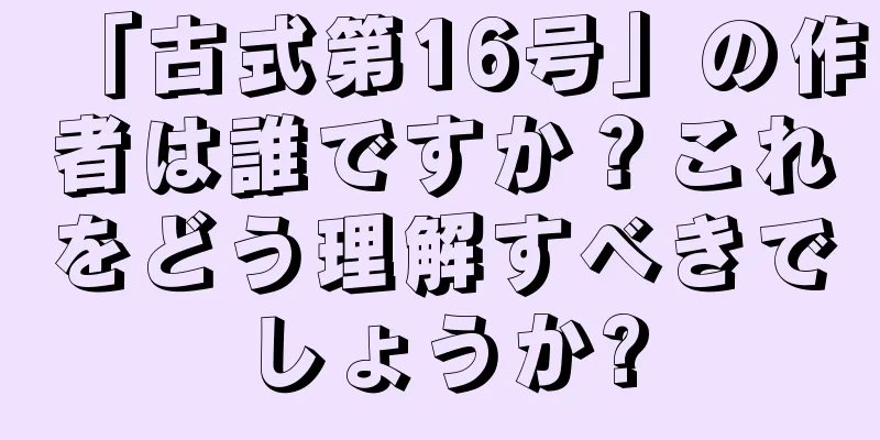 「古式第16号」の作者は誰ですか？これをどう理解すべきでしょうか?