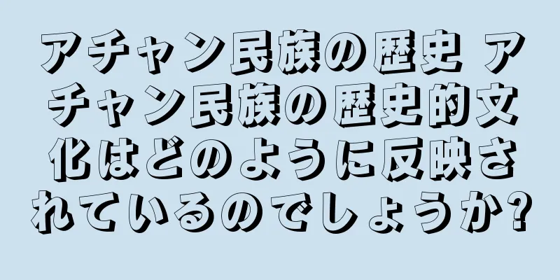 アチャン民族の歴史 アチャン民族の歴史的文化はどのように反映されているのでしょうか?