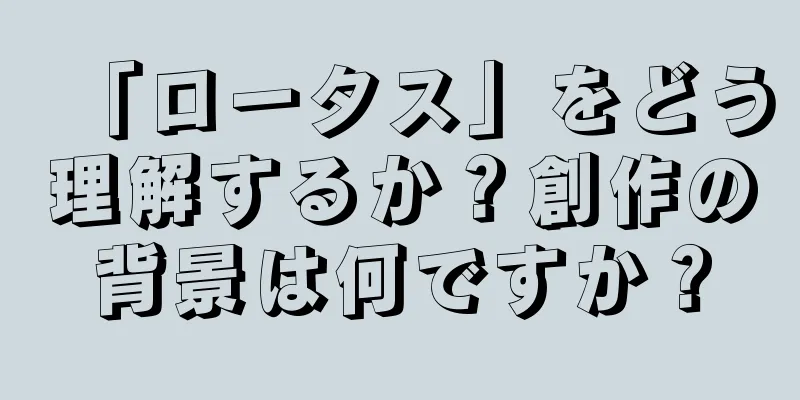 「ロータス」をどう理解するか？創作の背景は何ですか？