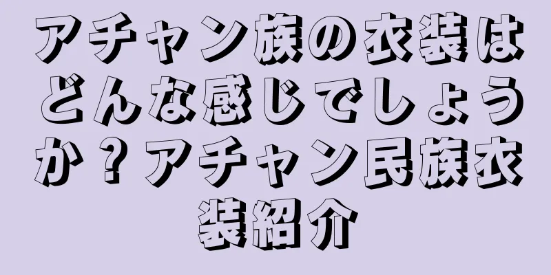 アチャン族の衣装はどんな感じでしょうか？アチャン民族衣装紹介
