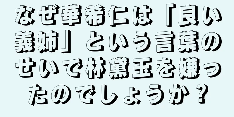なぜ華希仁は「良い義姉」という言葉のせいで林黛玉を嫌ったのでしょうか？