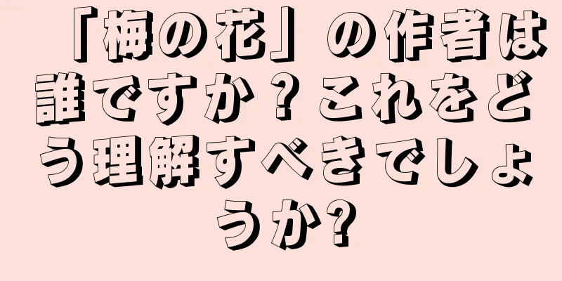 「梅の花」の作者は誰ですか？これをどう理解すべきでしょうか?