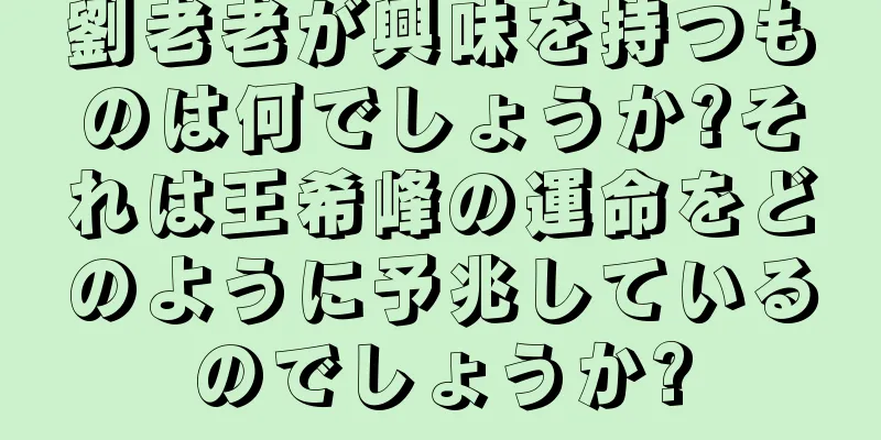 劉老老が興味を持つものは何でしょうか?それは王希峰の運命をどのように予兆しているのでしょうか?