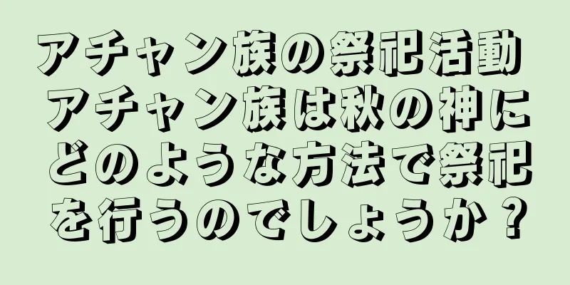 アチャン族の祭祀活動 アチャン族は秋の神にどのような方法で祭祀を行うのでしょうか？