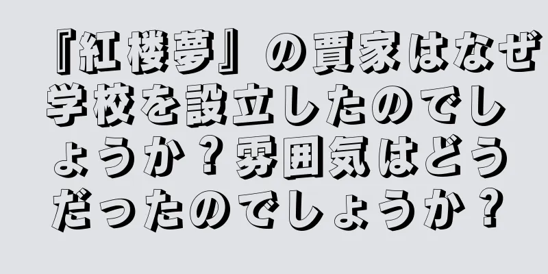 『紅楼夢』の賈家はなぜ学校を設立したのでしょうか？雰囲気はどうだったのでしょうか？