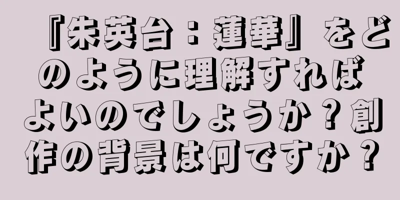 『朱英台：蓮華』をどのように理解すればよいのでしょうか？創作の背景は何ですか？