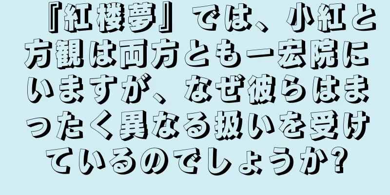 『紅楼夢』では、小紅と方観は両方とも一宏院にいますが、なぜ彼らはまったく異なる扱いを受けているのでしょうか?
