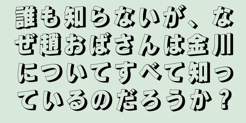 誰も知らないが、なぜ趙おばさんは金川についてすべて知っているのだろうか？