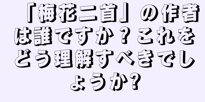「梅花二首」の作者は誰ですか？これをどう理解すべきでしょうか?