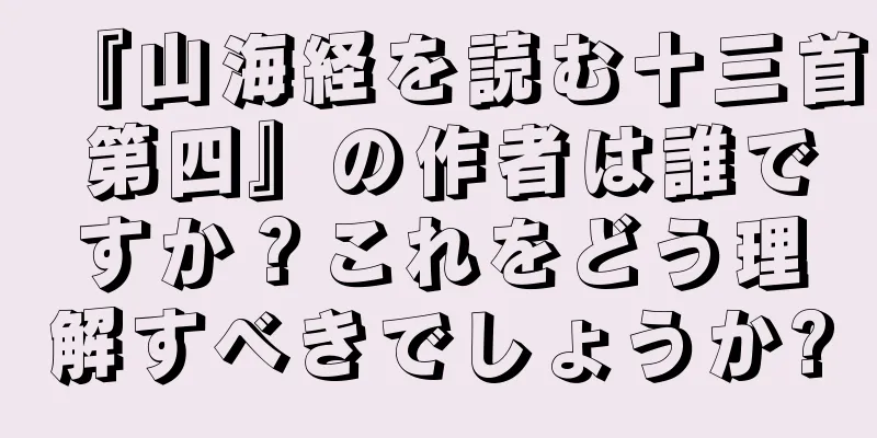 『山海経を読む十三首 第四』の作者は誰ですか？これをどう理解すべきでしょうか?
