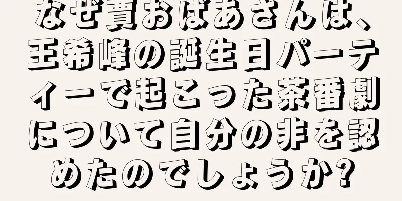 なぜ賈おばあさんは、王希峰の誕生日パーティーで起こった茶番劇について自分の非を認めたのでしょうか?