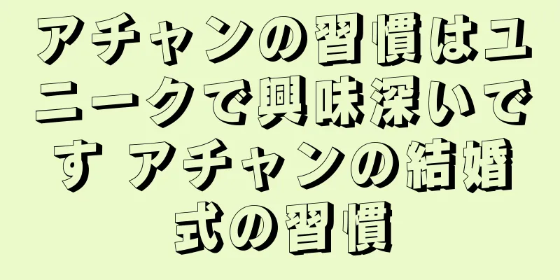 アチャンの習慣はユニークで興味深いです アチャンの結婚式の習慣