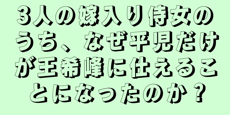 3人の嫁入り侍女のうち、なぜ平児だけが王希峰に仕えることになったのか？