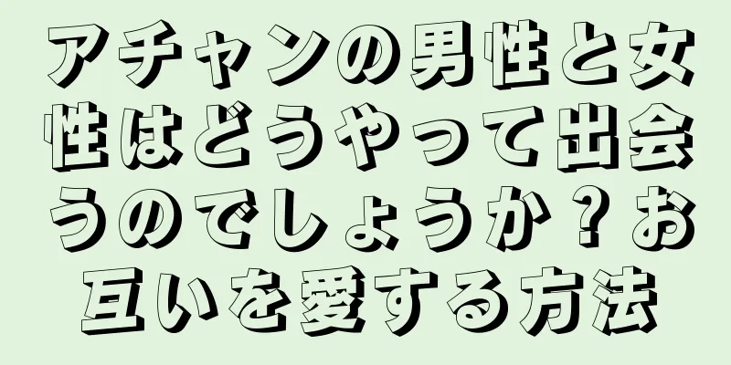 アチャンの男性と女性はどうやって出会うのでしょうか？お互いを愛する方法