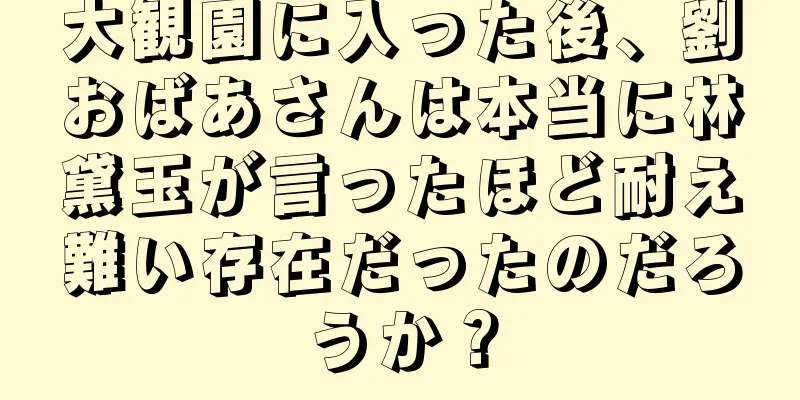 大観園に入った後、劉おばあさんは本当に林黛玉が言ったほど耐え難い存在だったのだろうか？