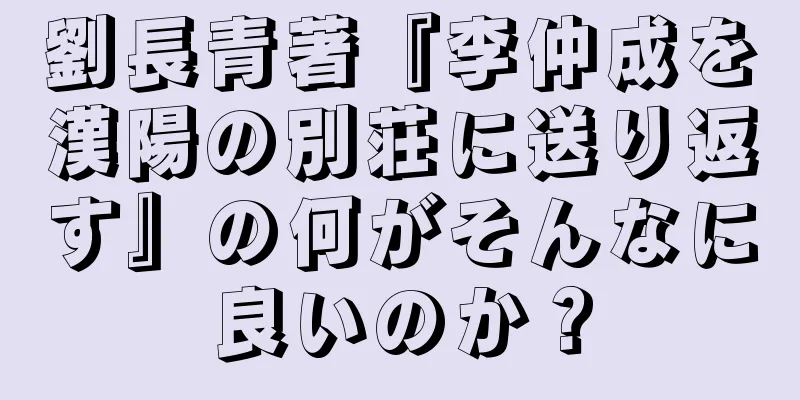 劉長青著『李仲成を漢陽の別荘に送り返す』の何がそんなに良いのか？