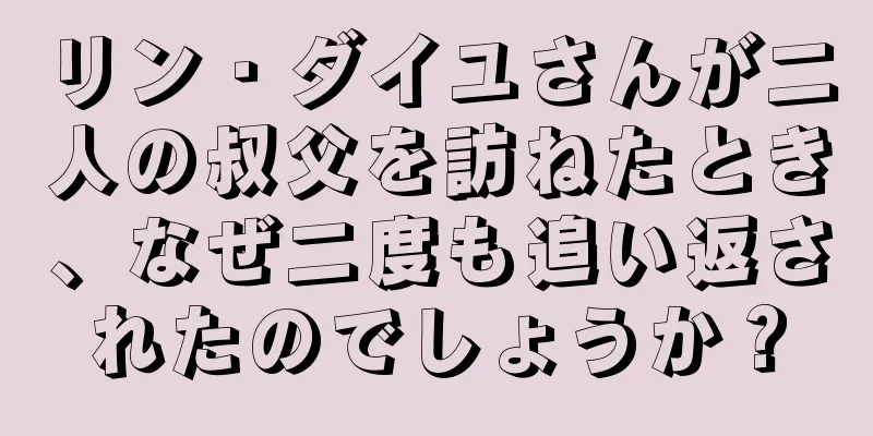 リン・ダイユさんが二人の叔父を訪ねたとき、なぜ二度も追い返されたのでしょうか？