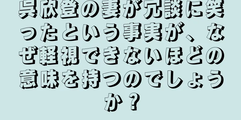 呉欣登の妻が冗談に笑ったという事実が、なぜ軽視できないほどの意味を持つのでしょうか？