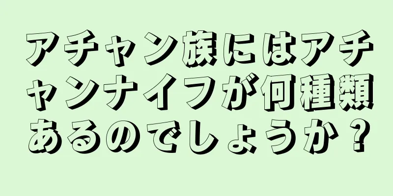 アチャン族にはアチャンナイフが何種類あるのでしょうか？