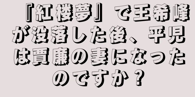 『紅楼夢』で王希峰が没落した後、平児は賈廉の妻になったのですか？