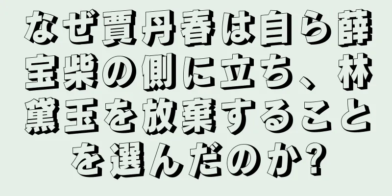 なぜ賈丹春は自ら薛宝柴の側に立ち、林黛玉を放棄することを選んだのか?