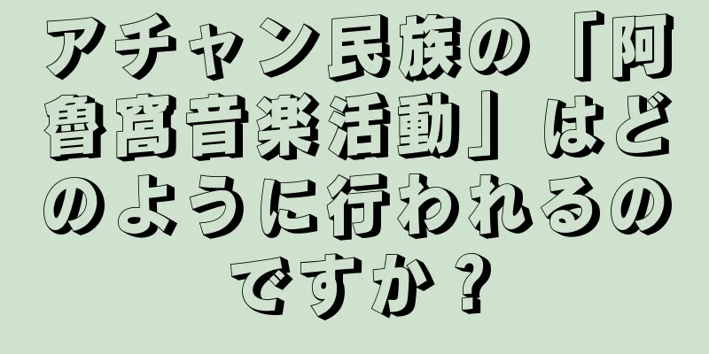 アチャン民族の「阿魯窩音楽活動」はどのように行われるのですか？