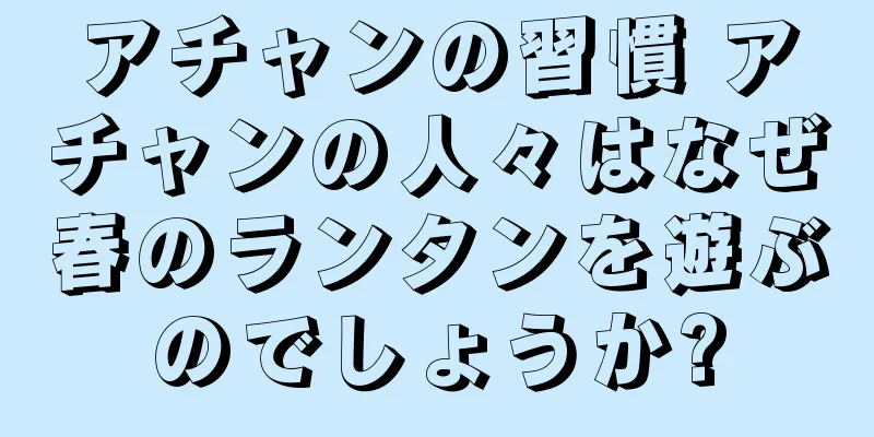 アチャンの習慣 アチャンの人々はなぜ春のランタンを遊ぶのでしょうか?