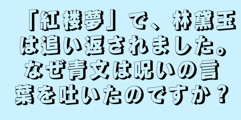 「紅楼夢」で、林黛玉は追い返されました。なぜ青文は呪いの言葉を吐いたのですか？