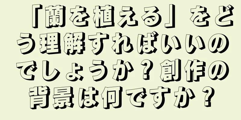 「蘭を植える」をどう理解すればいいのでしょうか？創作の背景は何ですか？