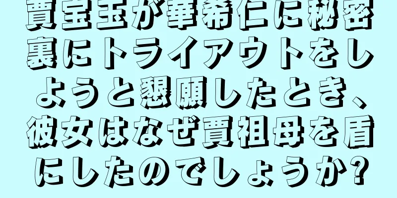 賈宝玉が華希仁に秘密裏にトライアウトをしようと懇願したとき、彼女はなぜ賈祖母を盾にしたのでしょうか?